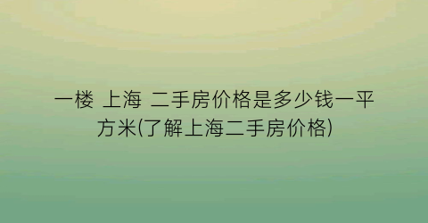一楼 上海 二手房价格是多少钱一平方米(了解上海二手房价格)
